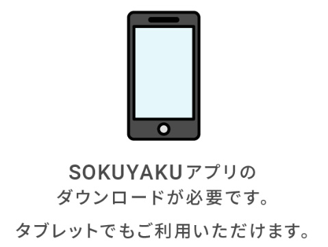 SOKUYAKUアプリのダウンロードが必要です。タブレットでもご利用いただけます。